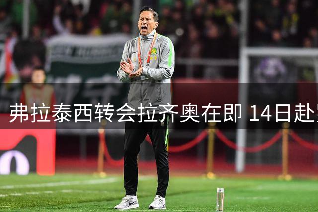 弗拉泰西转会拉齐奥在即 14日赴罗马体检